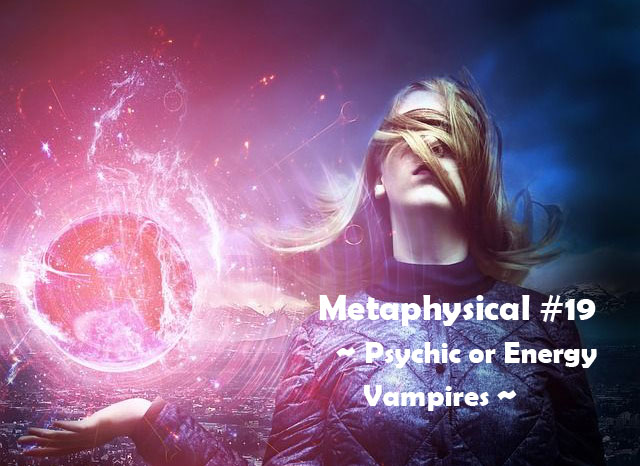Metaphysical #19 – Psychic or Energy Vampires