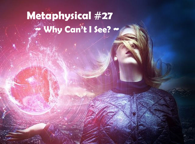 Metaphysical #27 – Why Can’t I See?